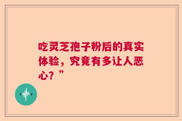 吃灵芝孢子粉后的真实体验，究竟有多让人恶心？”  第1张