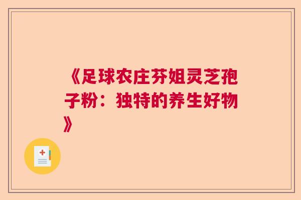 《足球农庄芬姐灵芝孢子粉：独特的养生好物》  第1张