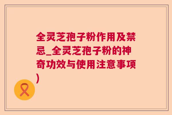 全灵芝孢子粉作用及禁忌_全灵芝孢子粉的神奇功效与使用注意事项)  第1张