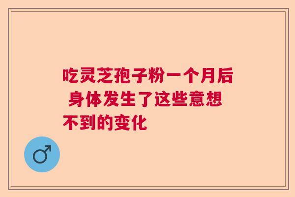 吃灵芝孢子粉一个月后 身体发生了这些意想不到的变化  第1张