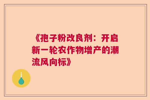 《孢子粉改良剂：开启新一轮农作物增产的潮流风向标》  第1张