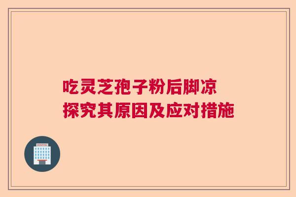 吃灵芝孢子粉后脚凉 探究其原因及应对措施  第1张