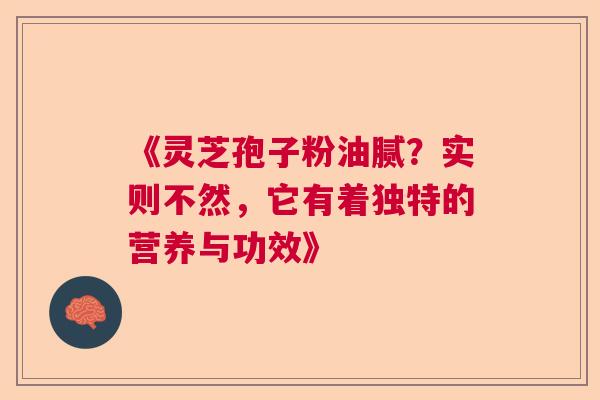 《灵芝孢子粉油腻？实则不然，它有着独特的营养与功效》  第1张