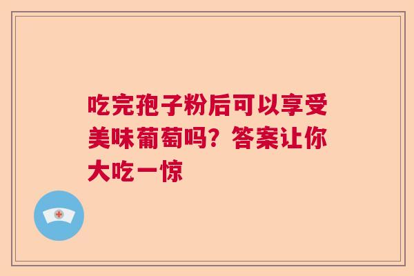 吃完孢子粉后可以享受美味葡萄吗？答案让你大吃一惊  第1张
