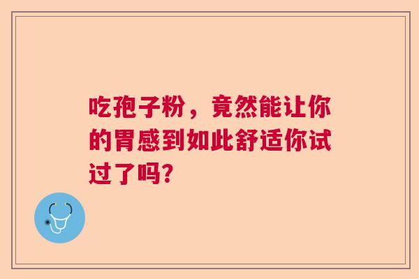 吃孢子粉，竟然能让你的胃感到如此舒适你试过了吗？  第1张