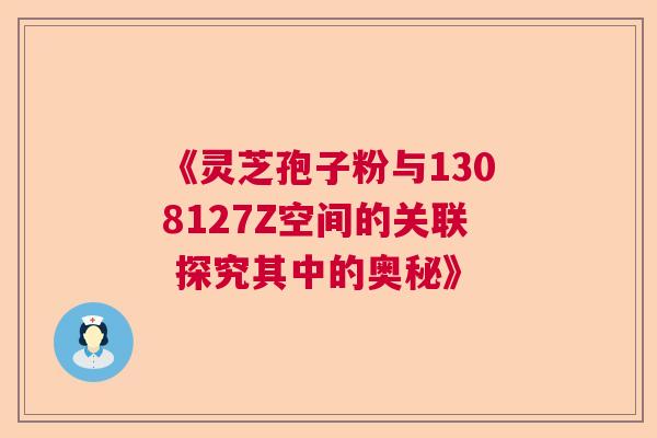 《灵芝孢子粉与1308127Z空间的关联 探究其中的奥秘》  第1张