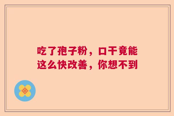 吃了孢子粉，口干竟能这么快改善，你想不到  第1张