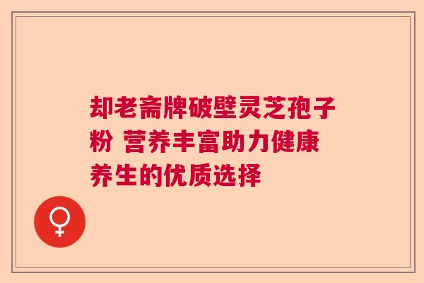 却老斋牌破壁灵芝孢子粉 营养丰富助力健康养生的优质选择  第1张