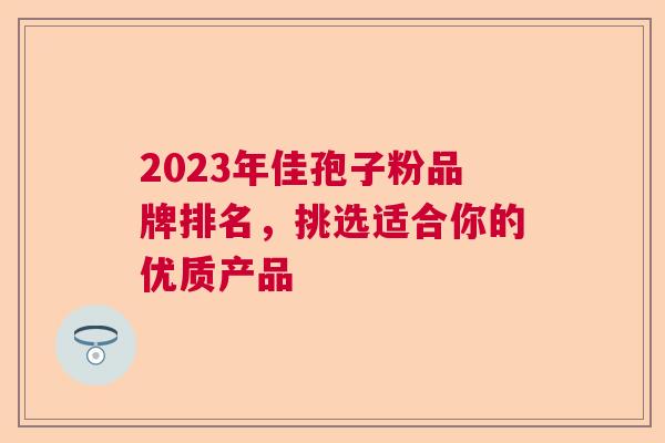 2023年佳孢子粉品牌排名，挑选适合你的优质产品  第1张