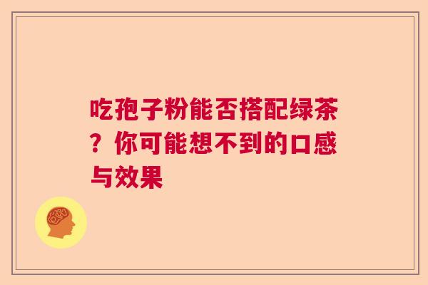 吃孢子粉能否搭配绿茶？你可能想不到的口感与效果  第1张