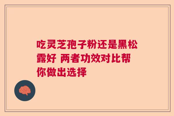 吃灵芝孢子粉还是黑松露好 两者功效对比帮你做出选择  第1张