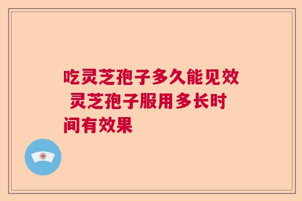 吃灵芝孢子多久能见效 灵芝孢子服用多长时间有效果  第1张