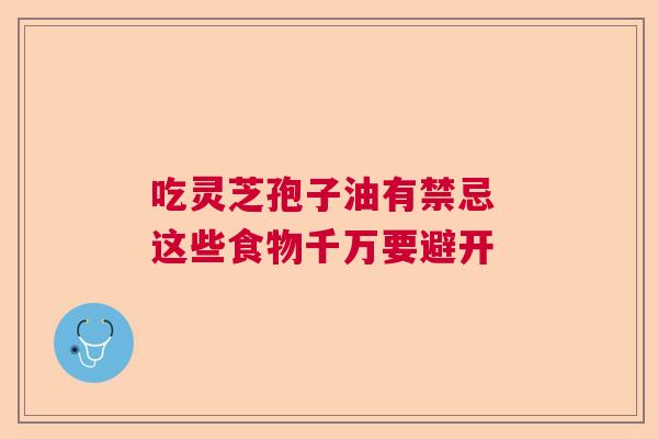 吃灵芝孢子油有禁忌 这些食物千万要避开  第1张