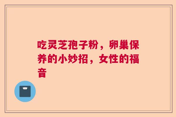 吃灵芝孢子粉，卵巢保养的小妙招，女性的福音  第1张