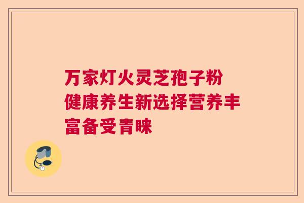 万家灯火灵芝孢子粉 健康养生新选择营养丰富备受青睐  第1张