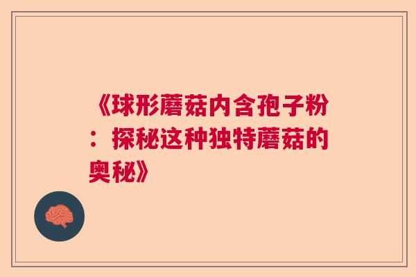 《球形蘑菇内含孢子粉：探秘这种独特蘑菇的奥秘》  第1张