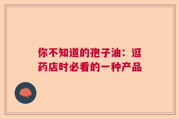 你不知道的孢子油：逛药店时必看的一种产品  第1张
