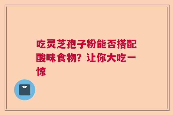 吃灵芝孢子粉能否搭配酸味食物？让你大吃一惊  第1张