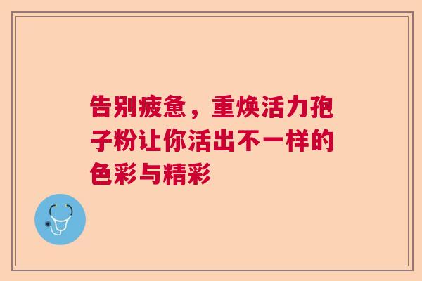 告别疲惫，重焕活力孢子粉让你活出不一样的色彩与精彩  第1张