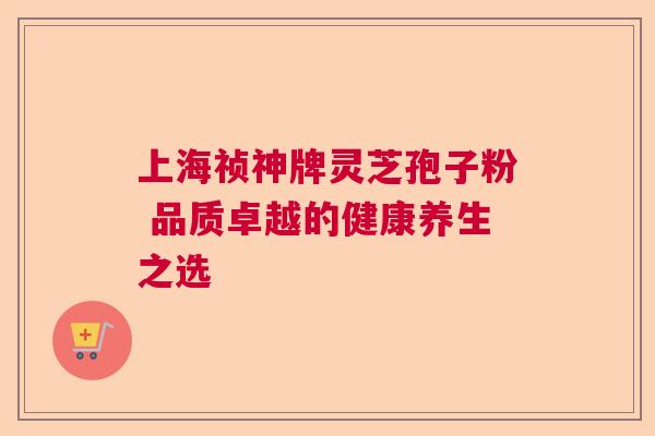 上海祯神牌灵芝孢子粉 品质卓越的健康养生之选  第1张