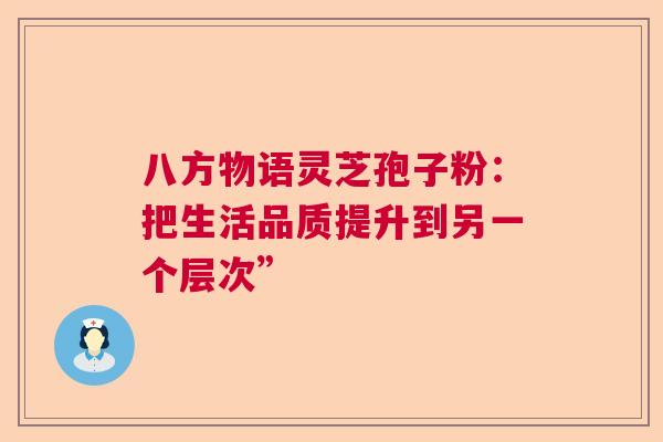 八方物语灵芝孢子粉：把生活品质提升到另一个层次”  第1张