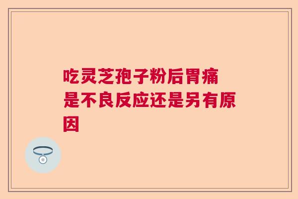 吃灵芝孢子粉后胃痛 是不良反应还是另有原因  第1张