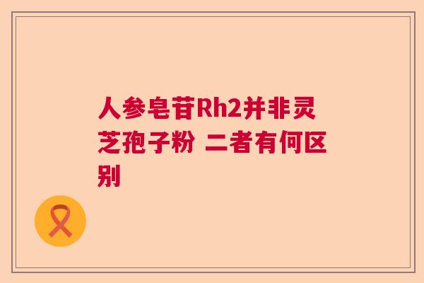 人参皂苷Rh2并非灵芝孢子粉 二者有何区别  第1张