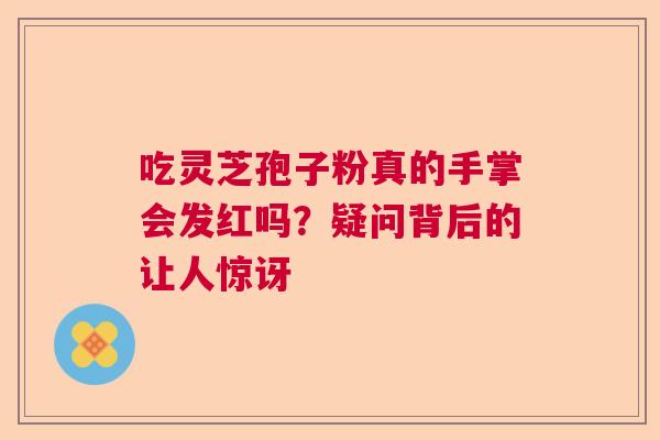 吃灵芝孢子粉真的手掌会发红吗？疑问背后的让人惊讶  第1张