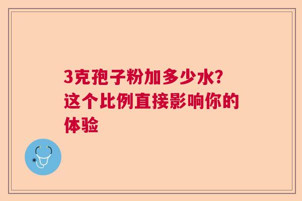 3克孢子粉加多少水？这个比例直接影响你的体验  第1张