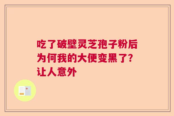 吃了破壁灵芝孢子粉后为何我的大便变黑了？让人意外  第1张