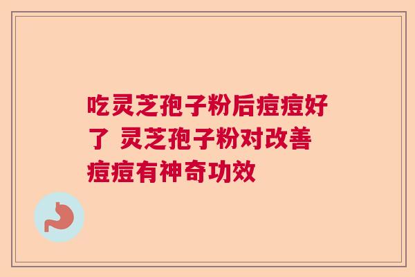 吃灵芝孢子粉后痘痘好了 灵芝孢子粉对改善痘痘有神奇功效  第1张