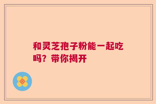 和灵芝孢子粉能一起吃吗？带你揭开  第1张