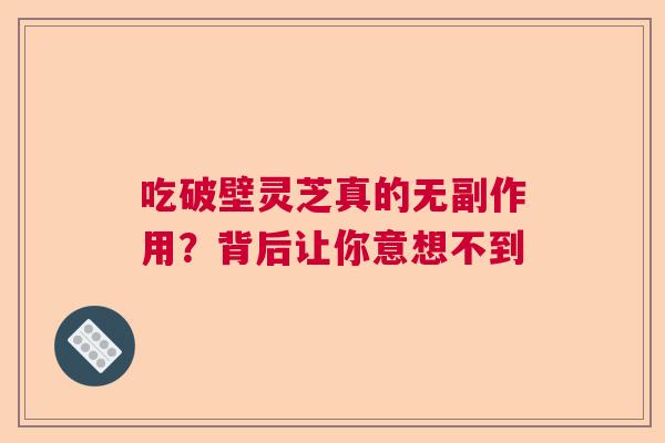 吃破壁灵芝真的无副作用？背后让你意想不到  第1张