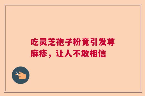 吃灵芝孢子粉竟引发荨麻疹，让人不敢相信  第1张