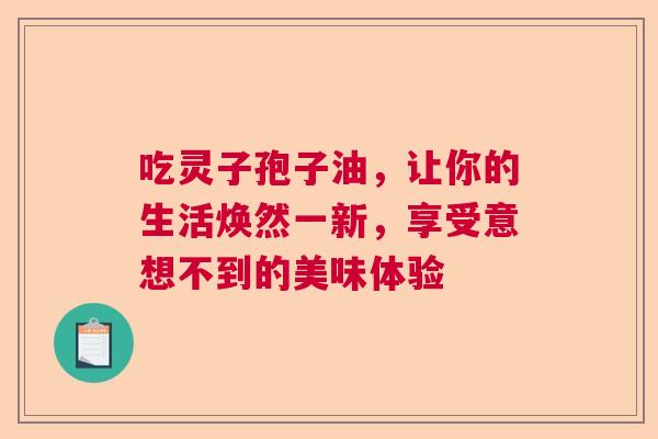 吃灵子孢子油，让你的生活焕然一新，享受意想不到的美味体验  第1张