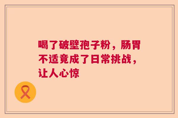 喝了破壁孢子粉，肠胃不适竟成了日常挑战，让人心惊  第1张