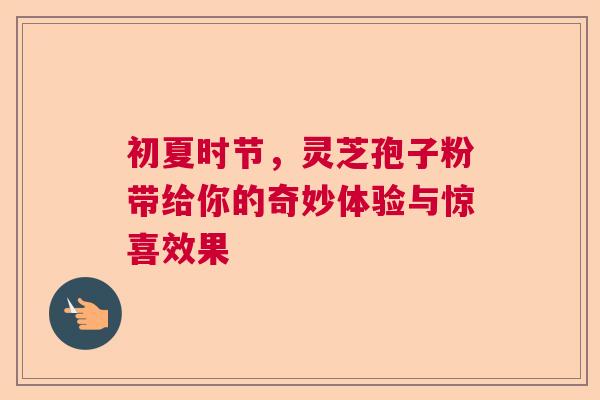 初夏时节，灵芝孢子粉带给你的奇妙体验与惊喜效果  第1张