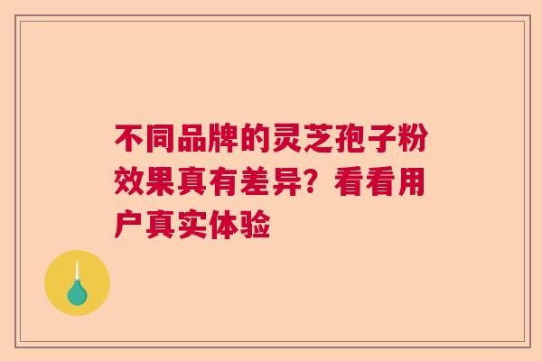 不同品牌的灵芝孢子粉效果真有差异？看看用户真实体验  第1张