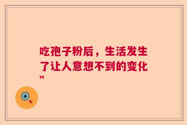 吃孢子粉后，生活发生了让人意想不到的变化”  第1张