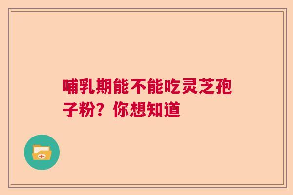 哺乳期能不能吃灵芝孢子粉？你想知道  第1张