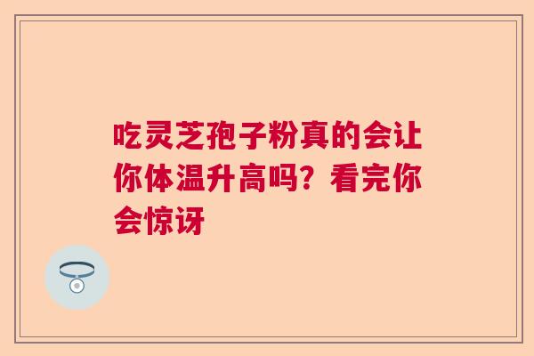 吃灵芝孢子粉真的会让你体温升高吗？看完你会惊讶  第1张