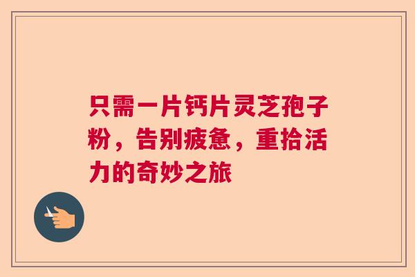 只需一片钙片灵芝孢子粉，告别疲惫，重拾活力的奇妙之旅  第1张