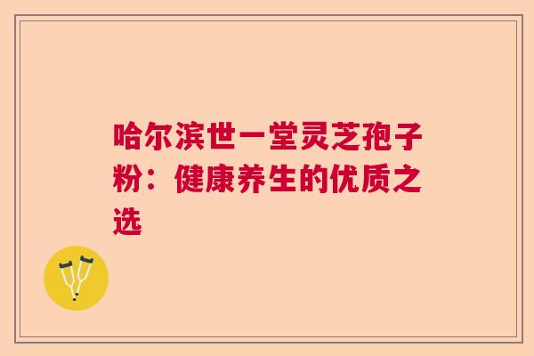 哈尔滨世一堂灵芝孢子粉：健康养生的优质之选  第1张