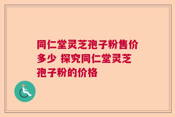 同仁堂灵芝孢子粉售价多少 探究同仁堂灵芝孢子粉的价格  第1张