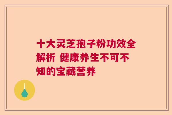 十大灵芝孢子粉功效全解析 健康养生不可不知的宝藏营养  第1张