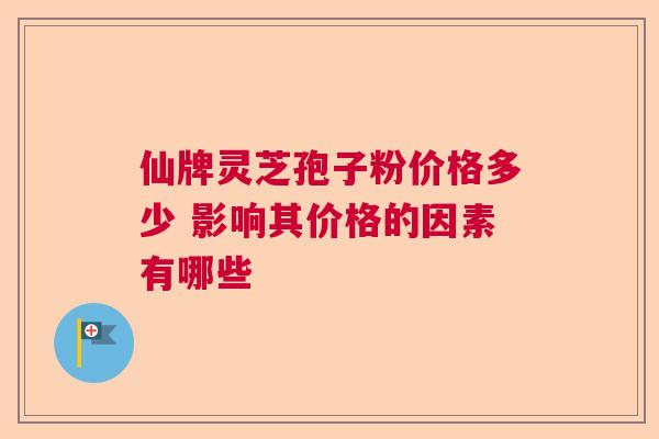 仙牌灵芝孢子粉价格多少 影响其价格的因素有哪些  第1张