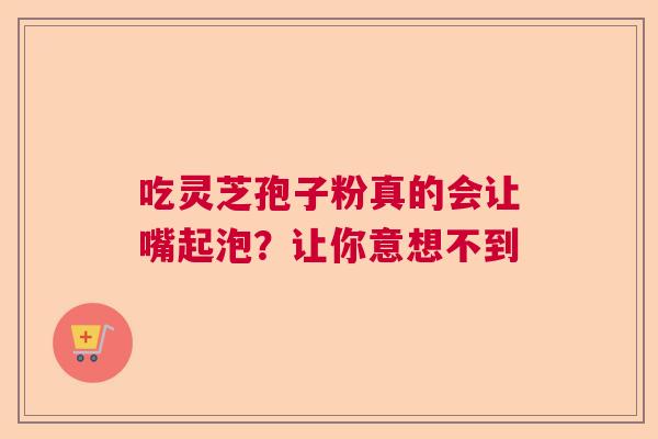 吃灵芝孢子粉真的会让嘴起泡？让你意想不到  第1张