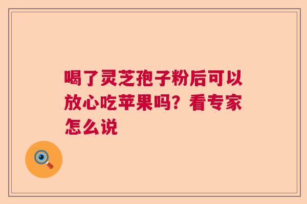 喝了灵芝孢子粉后可以放心吃苹果吗？看专家怎么说  第1张
