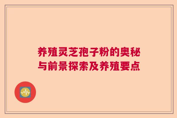 养殖灵芝孢子粉的奥秘与前景探索及养殖要点  第1张