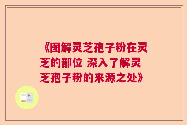 《图解灵芝孢子粉在灵芝的部位 深入了解灵芝孢子粉的来源之处》  第1张